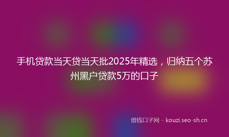 手机贷款当天贷当天批2025年精选，归纳五个苏州黑户贷款5万的口子