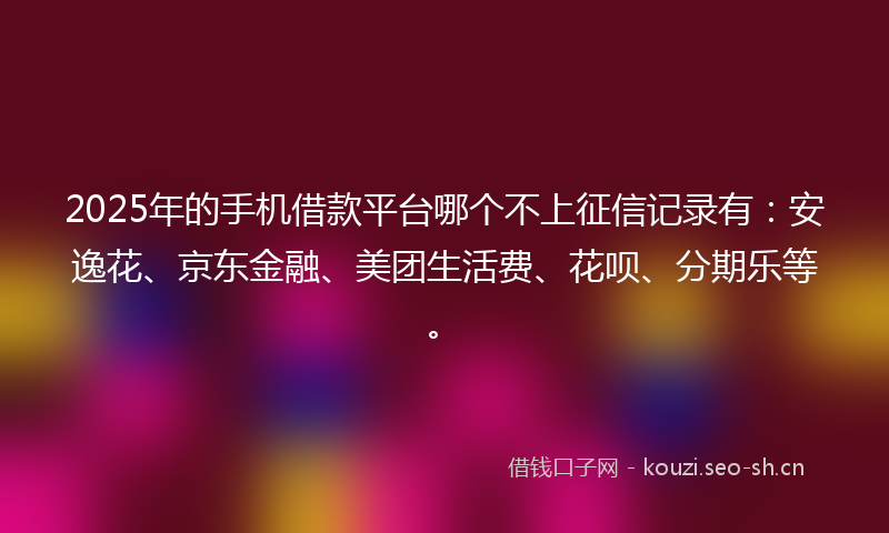 2025年的手机借款平台哪个不上征信记录有：安逸花、京东金融、美团生活费、花呗、分期乐等。