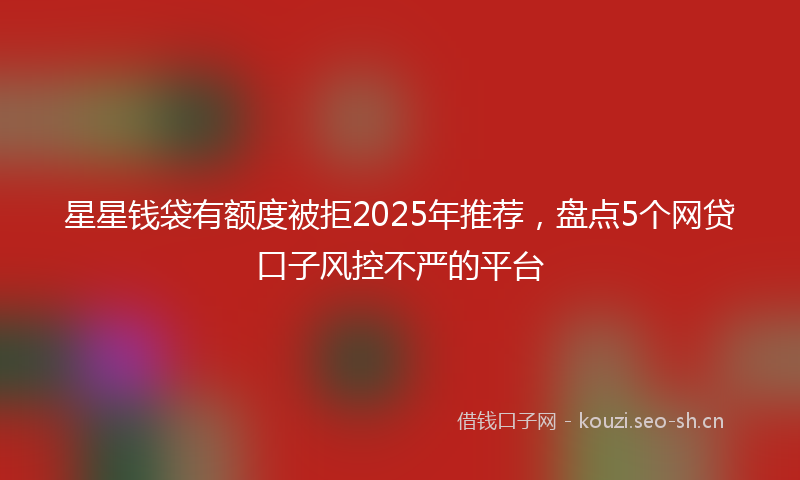 星星钱袋有额度被拒2025年推荐，盘点5个网贷口子风控不严的平台