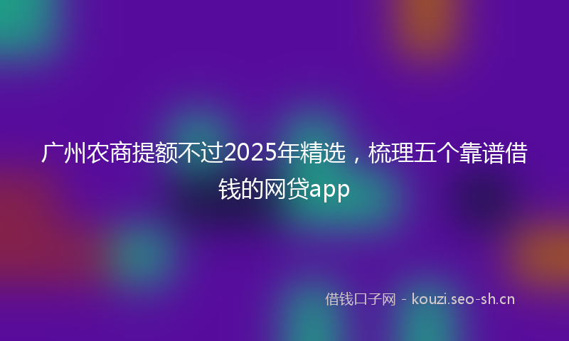 广州农商提额不过2025年精选，梳理五个靠谱借钱的网贷app