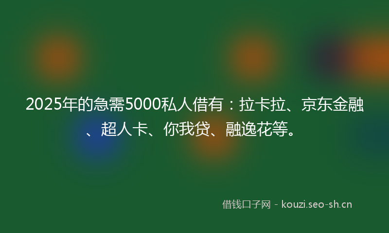 2025年的急需5000私人借有：拉卡拉、京东金融、超人卡、你我贷、融逸花等。