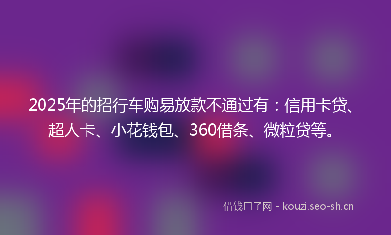 2025年的招行车购易放款不通过有：信用卡贷、超人卡、小花钱包、360借条、微粒贷等。