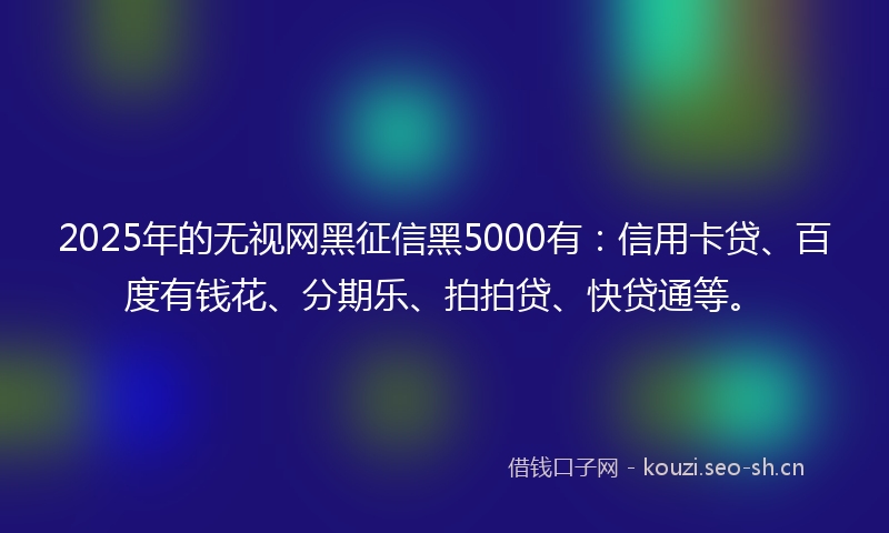 2025年的无视网黑征信黑5000有：信用卡贷、百度有钱花、分期乐、拍拍贷、快贷通等。
