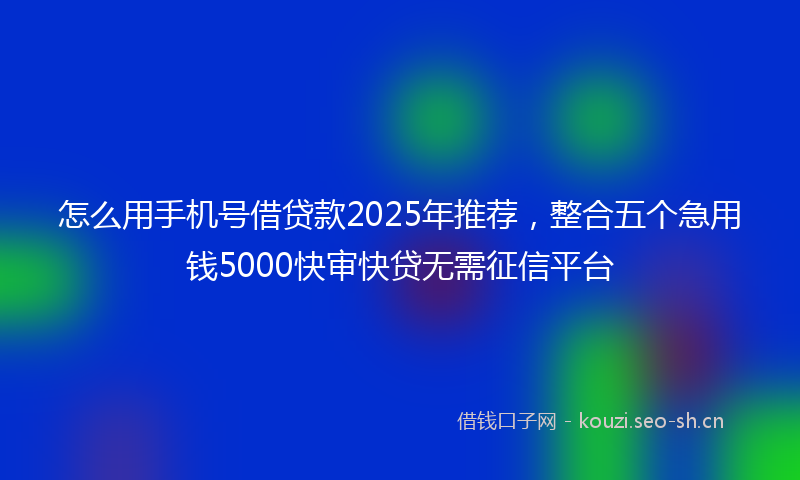 怎么用手机号借贷款2025年推荐,整合五个急用钱5000快审快贷无需征信平台