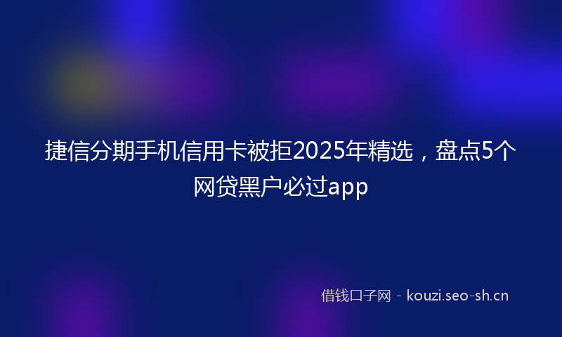 捷信分期手机信用卡被拒2025年精选，盘点5个网贷黑户必过app