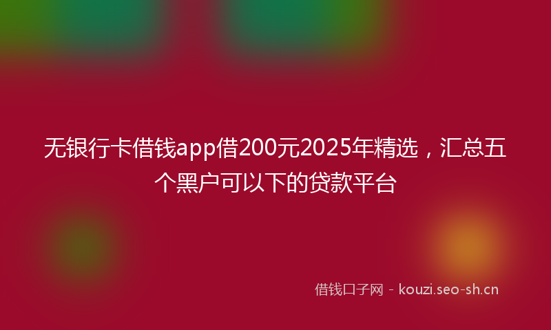 无银行卡借钱app借200元2025年精选，汇总五个黑户可以下的贷款平台