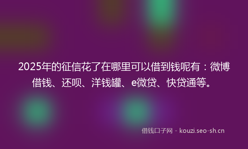 2025年的征信花了在哪里可以借到钱呢有：微博借钱、还呗、洋钱罐、e微贷、快贷通等。