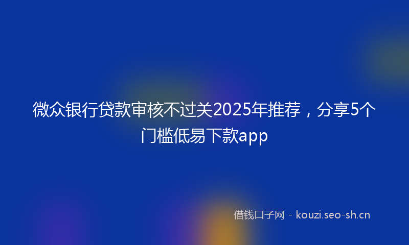 微众银行贷款审核不过关2025年推荐，分享5个门槛低易下款app
