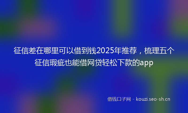 征信差在哪里可以借到钱2025年推荐，梳理五个征信瑕疵也能借网贷轻松下款的app