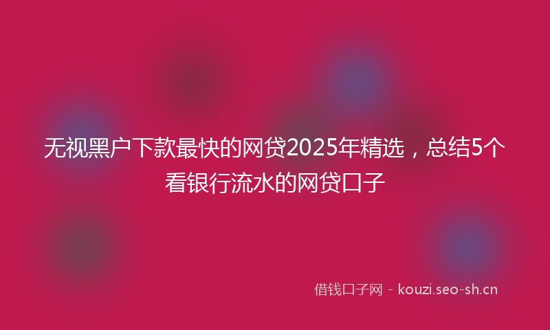 无视黑户下款最快的网贷2025年精选，总结5个看银行流水的网贷口子