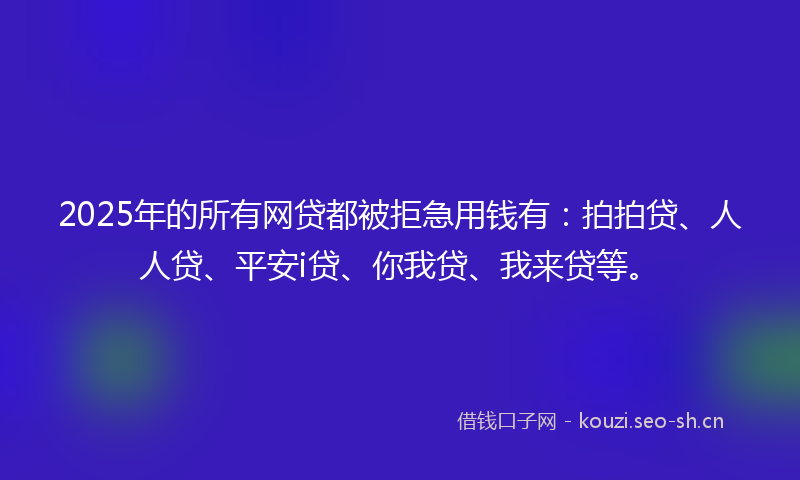 2025年的所有网贷都被拒急用钱有：拍拍贷、人人贷、平安i贷、你我贷、我来贷等。