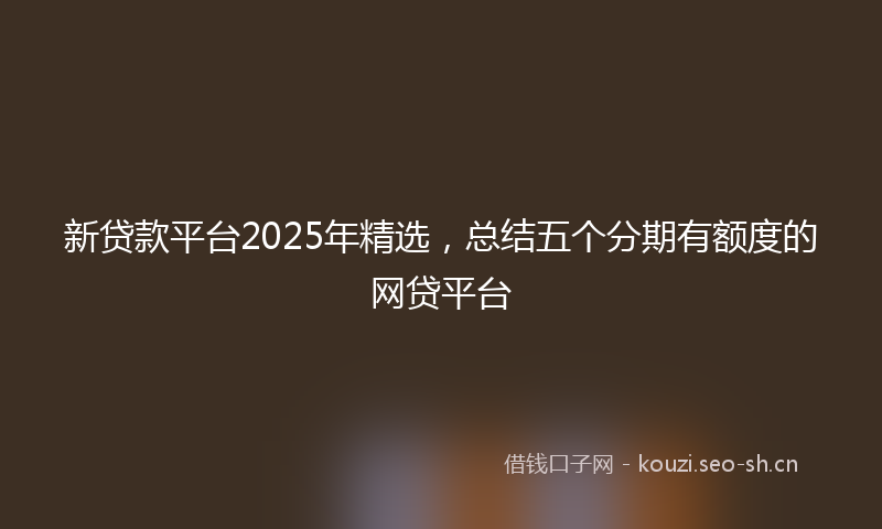 新贷款平台2025年精选，总结五个分期有额度的网贷平台
