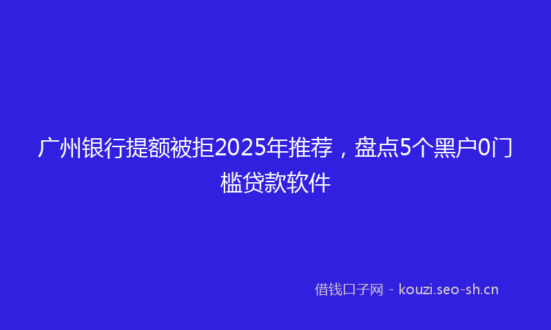 广州银行提额被拒2025年推荐，盘点5个黑户0门槛贷款软件