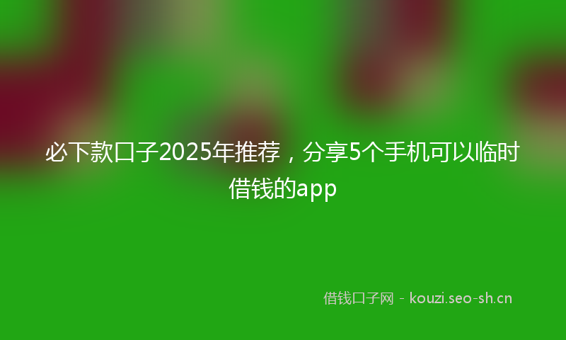 必下款口子2025年推荐，分享5个手机可以临时借钱的app