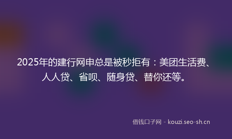 2025年的建行网申总是被秒拒有：美团生活费、人人贷、省呗、随身贷、替你还等。