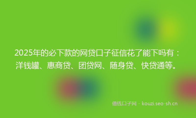 2025年的必下款的网贷口子征信花了能下吗有：洋钱罐、惠商贷、团贷网、随身贷、快贷通等。