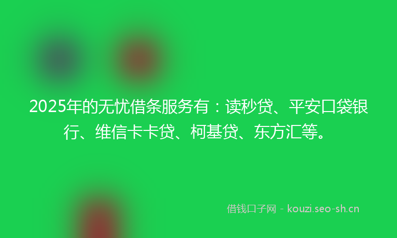 2025年的无忧借条服务有：读秒贷、平安口袋银行、维信卡卡贷、柯基贷、东方汇等。