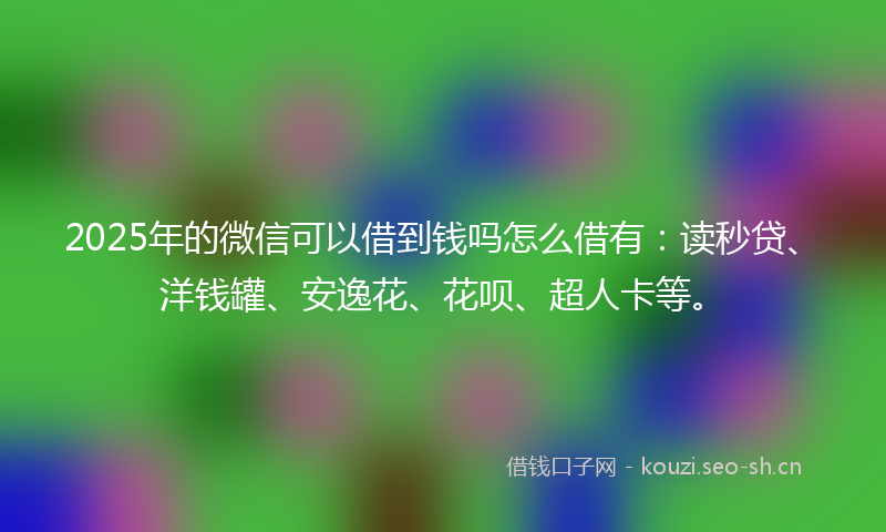 2025年的微信可以借到钱吗怎么借有：读秒贷、洋钱罐、安逸花、花呗、超人卡等。