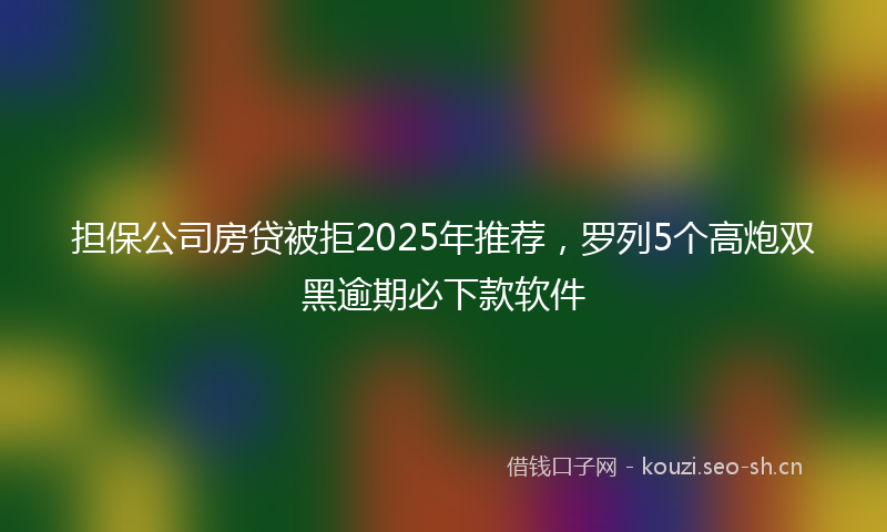 担保公司房贷被拒2025年推荐，罗列5个高炮双黑逾期必下款软件