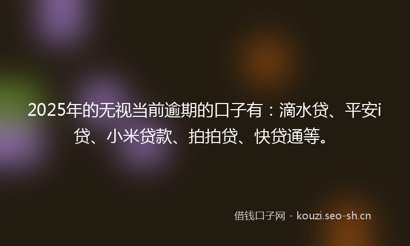 2025年的无视当前逾期的口子有:滴水贷、平安i贷、小米贷款、拍拍贷、快贷通等。