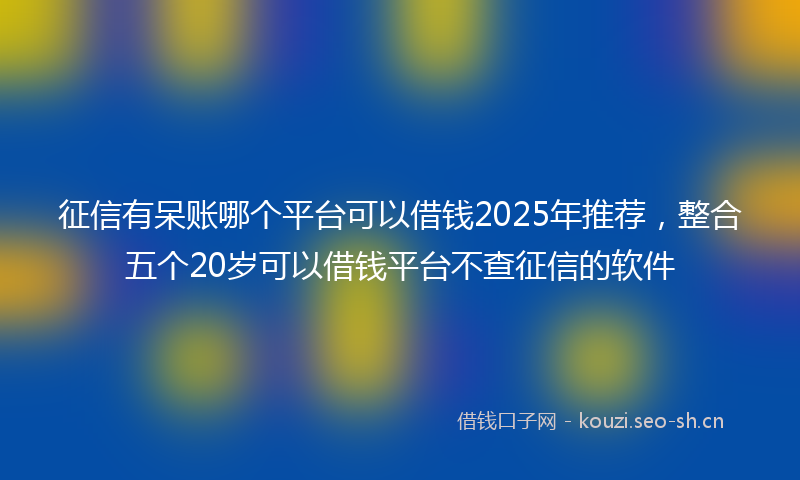 征信有呆账哪个平台可以借钱2025年推荐,整合五个20岁可以借钱平台不查征信的软件