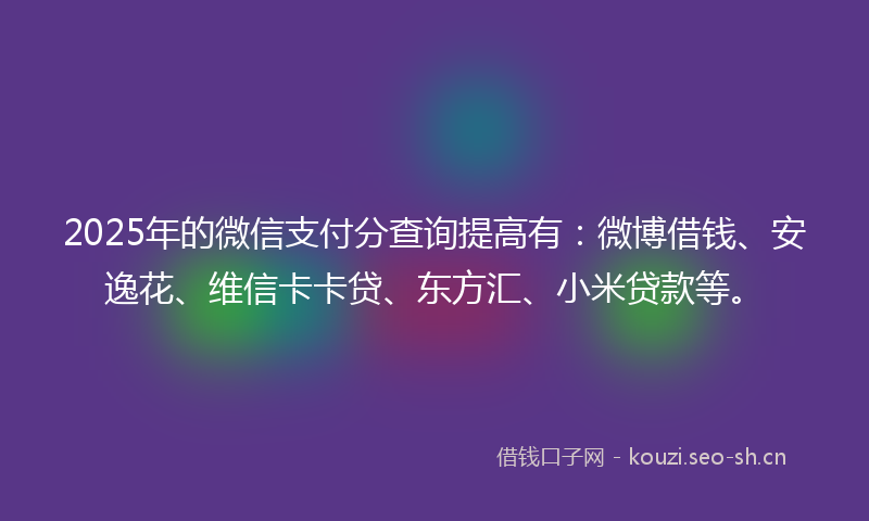 2025年的微信支付分查询提高有：微博借钱、安逸花、维信卡卡贷、东方汇、小米贷款等。
