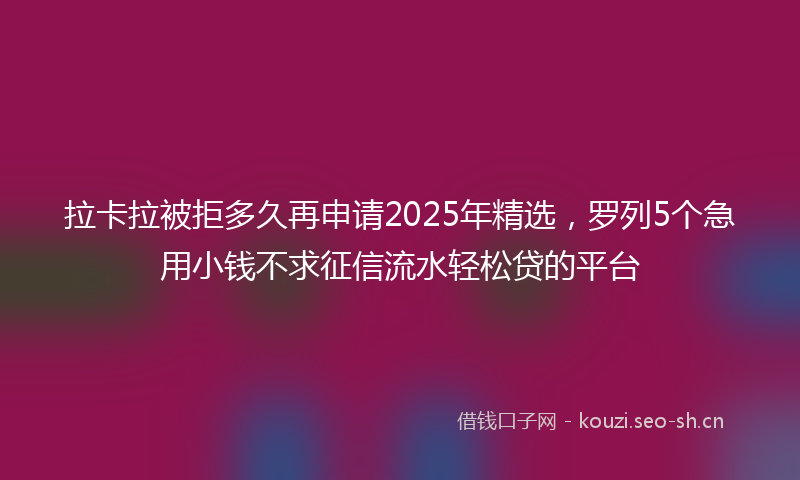拉卡拉被拒多久再申请2025年精选，罗列5个急用小钱不求征信流水轻松贷的平台