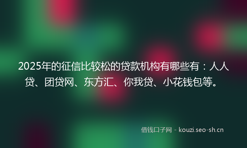 2025年的征信比较松的贷款机构有哪些有：人人贷、团贷网、东方汇、你我贷、小花钱包等。
