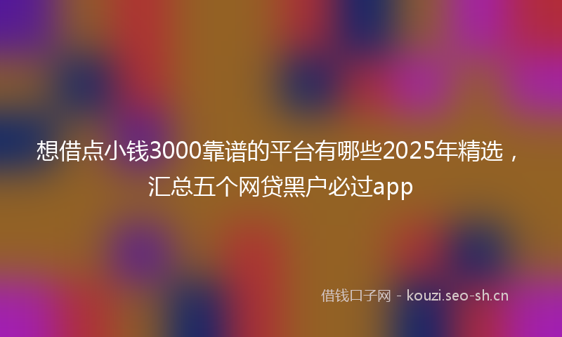 想借点小钱3000靠谱的平台有哪些2025年精选，汇总五个网贷黑户必过app