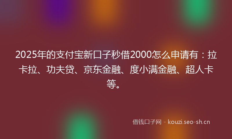 2025年的支付宝新口子秒借2000怎么申请有：拉卡拉、功夫贷、京东金融、度小满金融、超人卡等。