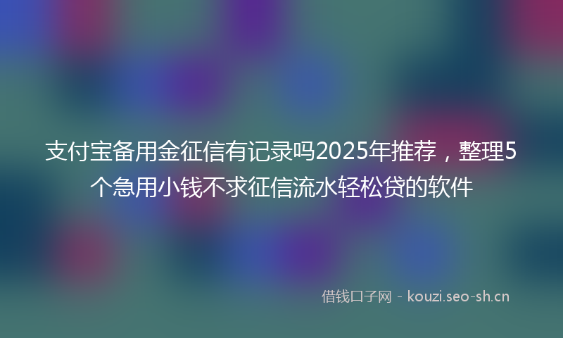 支付宝备用金征信有记录吗2025年推荐，整理5个急用小钱不求征信流水轻松贷的软件