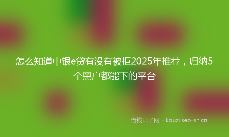 怎么知道中银e贷有没有被拒2025年推荐，归纳5个黑户都能下的平台