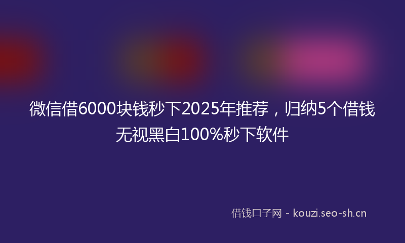 微信借6000块钱秒下2025年推荐，归纳5个借钱无视黑白100%秒下软件