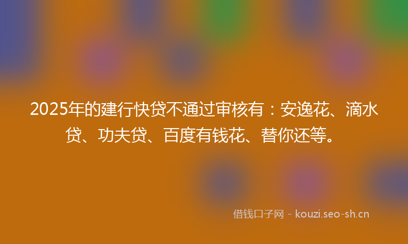2025年的建行快贷不通过审核有：安逸花、滴水贷、功夫贷、百度有钱花、替你还等。