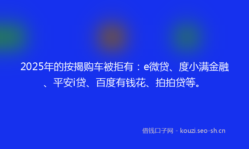 2025年的按揭购车被拒有：e微贷、度小满金融、平安i贷、百度有钱花、拍拍贷等。