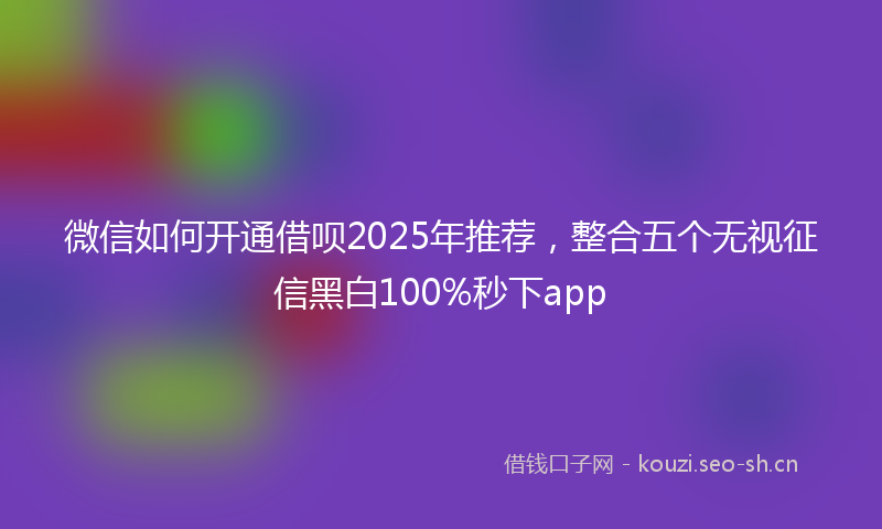 微信如何开通借呗2025年推荐，整合五个无视征信黑白100%秒下app