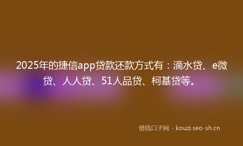 2025年的捷信app贷款还款方式有：滴水贷、e微贷、人人贷、51人品贷、柯基贷等。