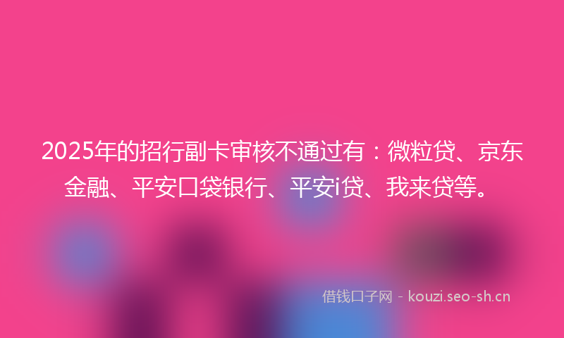 2025年的招行副卡审核不通过有：微粒贷、京东金融、平安口袋银行、平安i贷、我来贷等。