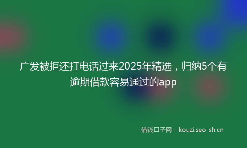 广发被拒还打电话过来2025年精选，归纳5个有逾期借款容易通过的app
