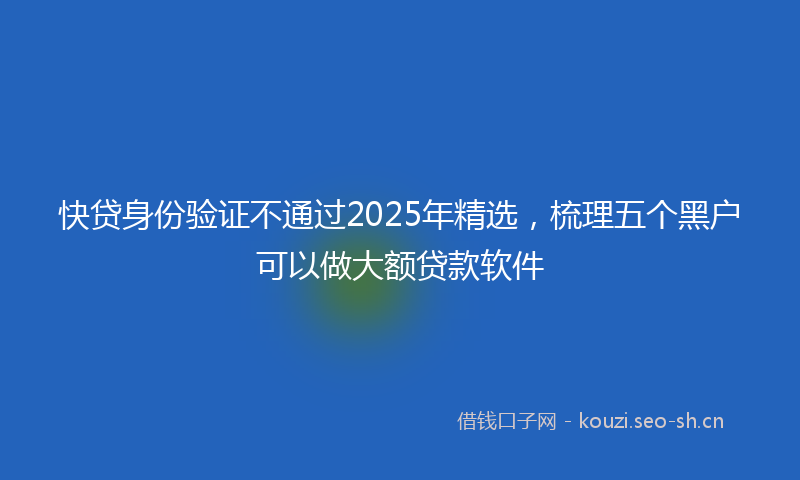 快贷身份验证不通过2025年精选，梳理五个黑户可以做大额贷款软件