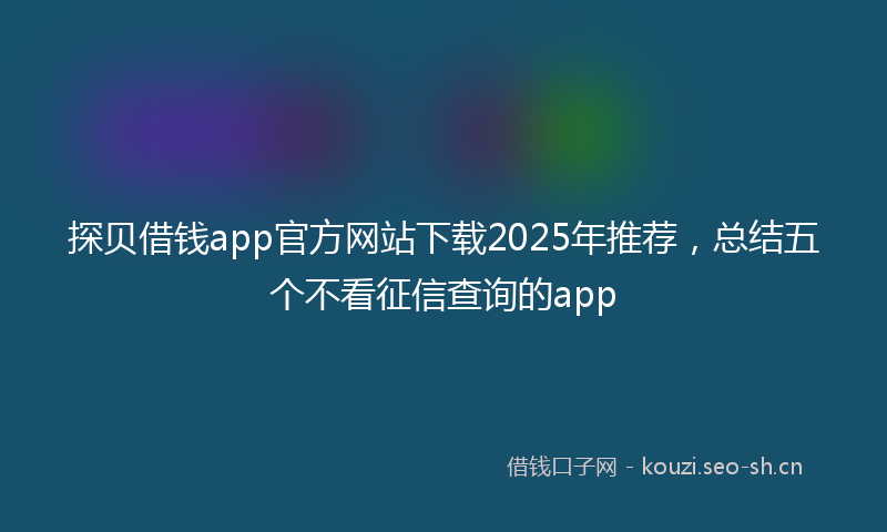 探贝借钱app官方网站下载2025年推荐，总结五个不看征信查询的app