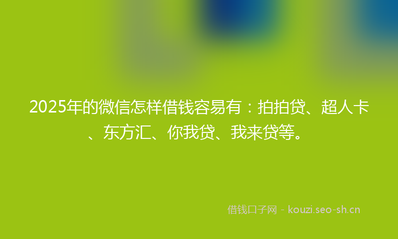 2025年的微信怎样借钱容易有：拍拍贷、超人卡、东方汇、你我贷、我来贷等。