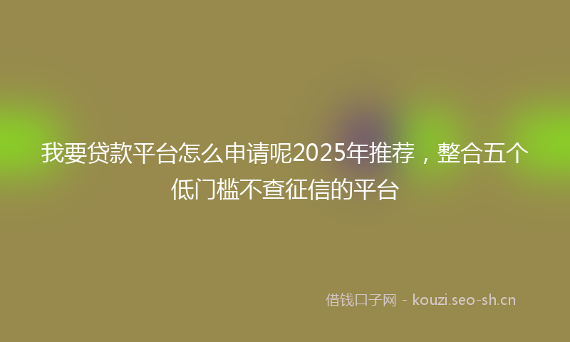 我要贷款平台怎么申请呢2025年推荐，整合五个低门槛不查征信的平台