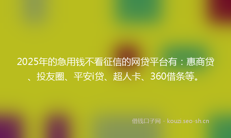 2025年的急用钱不看征信的网贷平台有：惠商贷、投友圈、平安i贷、超人卡、360借条等。