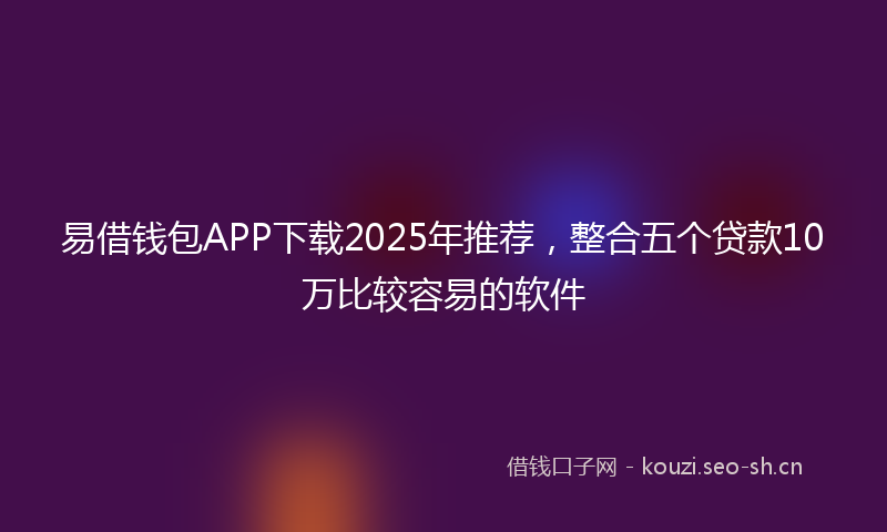 易借钱包APP下载2025年推荐，整合五个贷款10万比较容易的软件