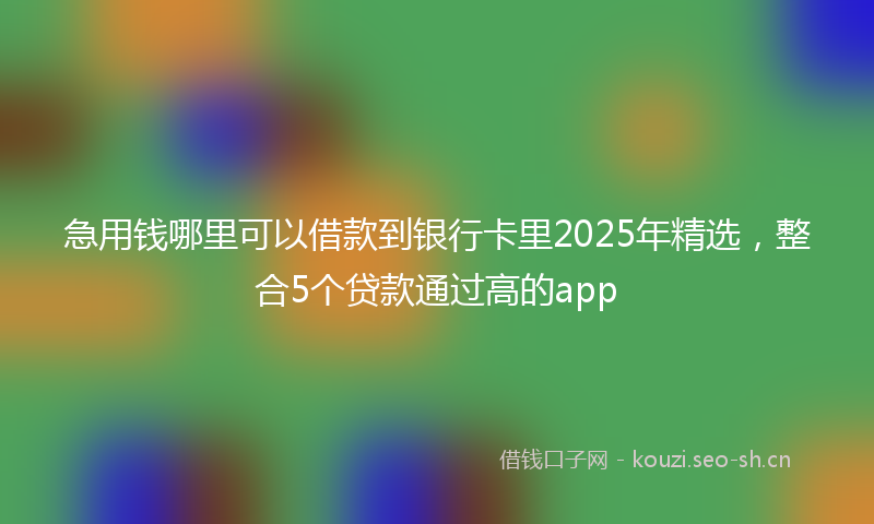 急用钱哪里可以借款到银行卡里2025年精选，整合5个贷款通过高的app