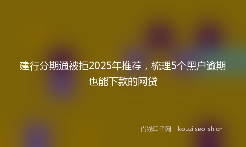 建行分期通被拒2025年推荐，梳理5个黑户逾期也能下款的网贷