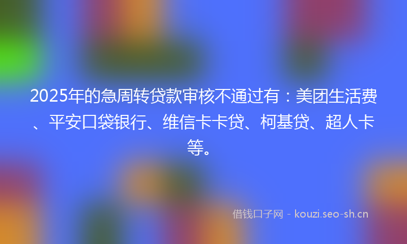 2025年的急周转贷款审核不通过有：美团生活费、平安口袋银行、维信卡卡贷、柯基贷、超人卡等。