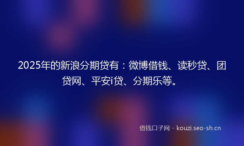 2025年的新浪分期贷有：微博借钱、读秒贷、团贷网、平安i贷、分期乐等。