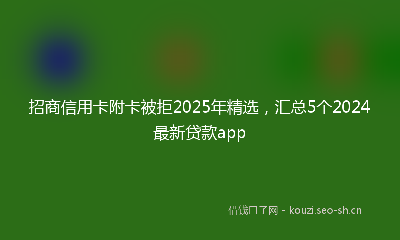 招商信用卡附卡被拒2025年精选，汇总5个2024最新贷款app